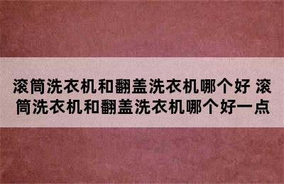 滚筒洗衣机和翻盖洗衣机哪个好 滚筒洗衣机和翻盖洗衣机哪个好一点